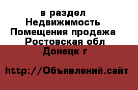  в раздел : Недвижимость » Помещения продажа . Ростовская обл.,Донецк г.